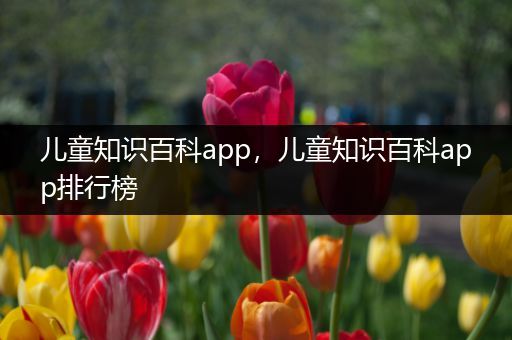 儿童知识百科app，儿童知识百科app排行榜