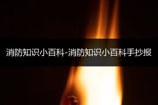 消防知识小百科-消防知识小百科手抄报