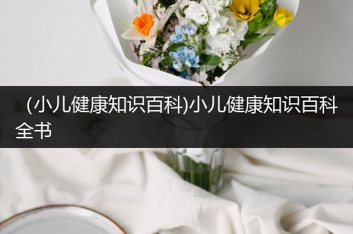 （小儿健康知识百科)小儿健康知识百科全书