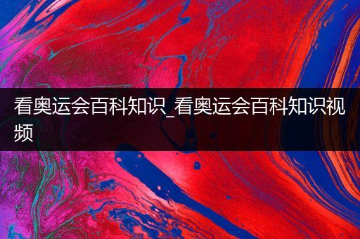 看奥运会百科知识_看奥运会百科知识视频