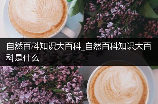 自然百科知识大百科_自然百科知识大百科是什么