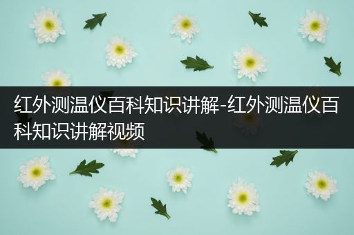 红外测温仪百科知识讲解-红外测温仪百科知识讲解视频