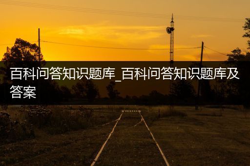 百科问答知识题库_百科问答知识题库及答案