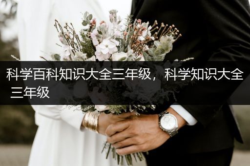 科学百科知识大全三年级，科学知识大全 三年级