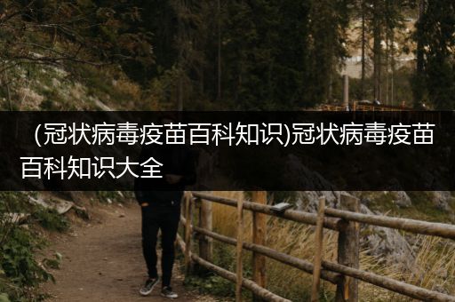 （冠状病毒疫苗百科知识)冠状病毒疫苗百科知识大全