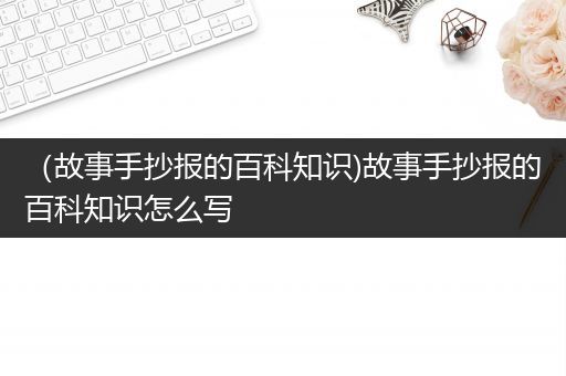 （故事手抄报的百科知识)故事手抄报的百科知识怎么写