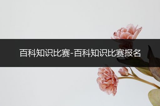 百科知识比赛-百科知识比赛报名