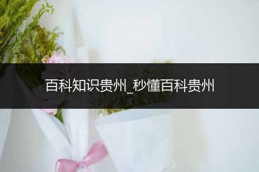 百科知识贵州_秒懂百科贵州