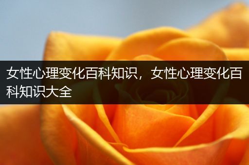 女性心理变化百科知识，女性心理变化百科知识大全