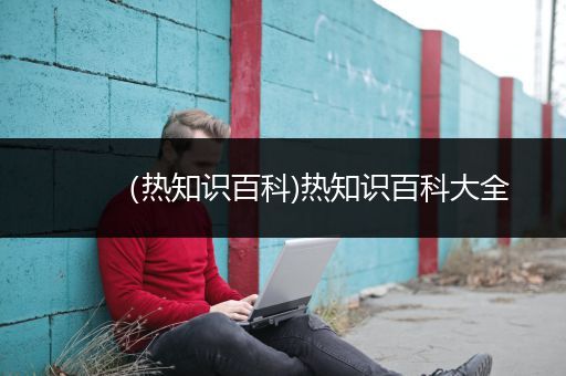 （热知识百科)热知识百科大全