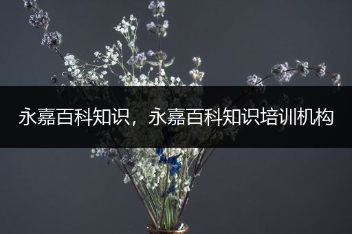 永嘉百科知识，永嘉百科知识培训机构