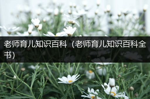 老师育儿知识百科（老师育儿知识百科全书）