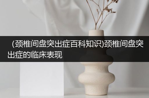 （颈椎间盘突出症百科知识)颈椎间盘突出症的临床表现