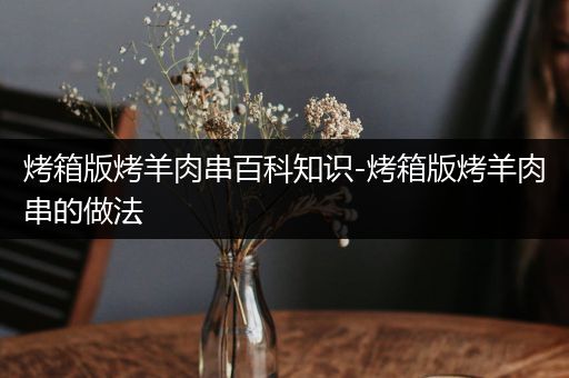 烤箱版烤羊肉串百科知识-烤箱版烤羊肉串的做法