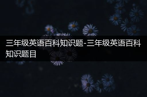 三年级英语百科知识题-三年级英语百科知识题目