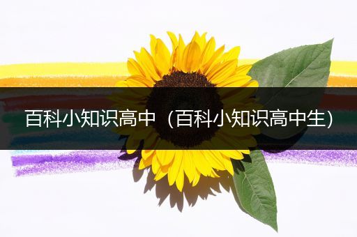 百科小知识高中（百科小知识高中生）