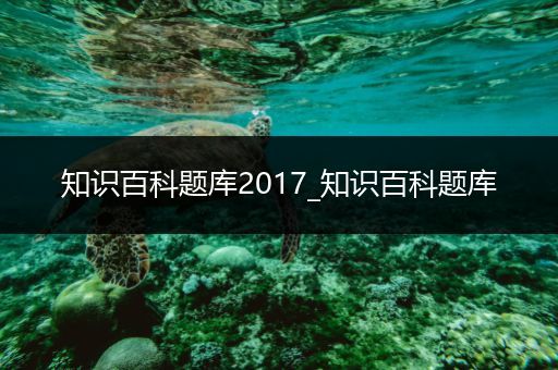 知识百科题库2017_知识百科题库