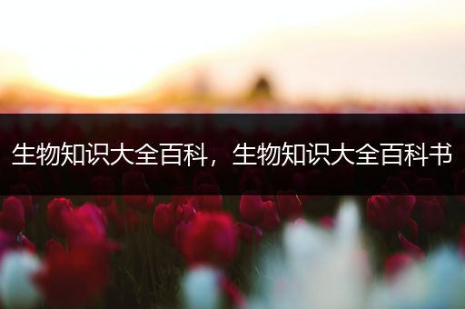 生物知识大全百科，生物知识大全百科书