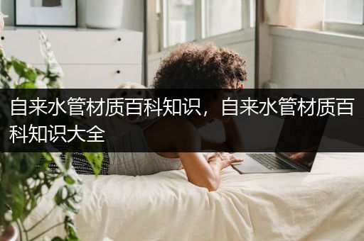 自来水管材质百科知识，自来水管材质百科知识大全