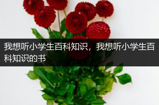 我想听小学生百科知识，我想听小学生百科知识的书