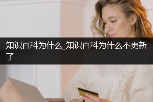 知识百科为什么_知识百科为什么不更新了