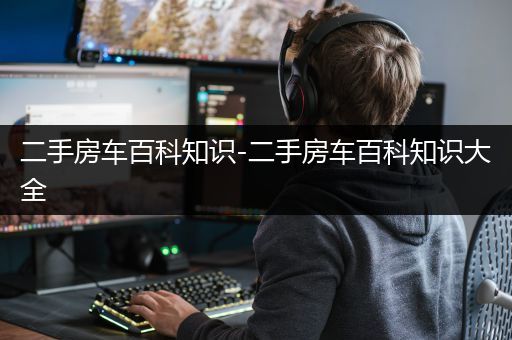 二手房车百科知识-二手房车百科知识大全