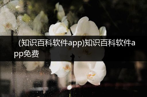 （知识百科软件app)知识百科软件app免费