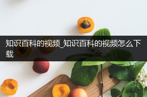 知识百科的视频_知识百科的视频怎么下载