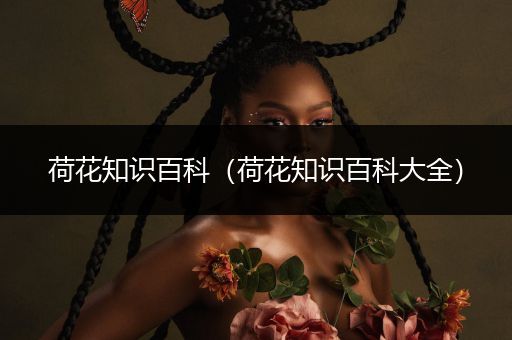 荷花知识百科（荷花知识百科大全）
