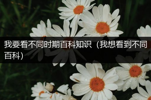 我要看不同时期百科知识（我想看到不同百科）