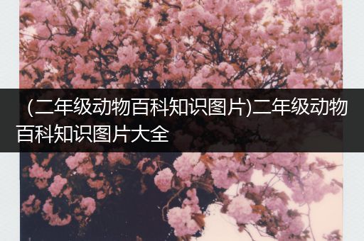 （二年级动物百科知识图片)二年级动物百科知识图片大全