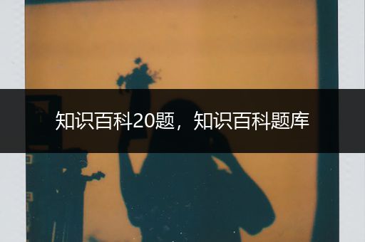 知识百科20题，知识百科题库