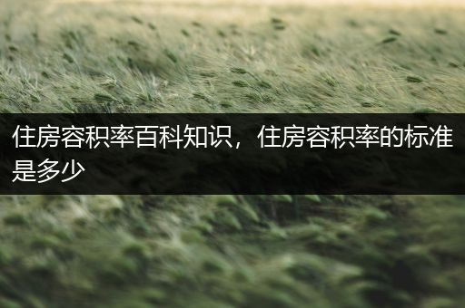 住房容积率百科知识，住房容积率的标准是多少