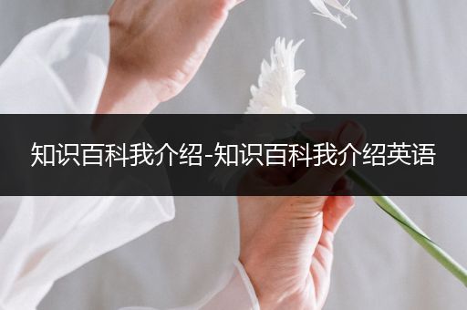 知识百科我介绍-知识百科我介绍英语