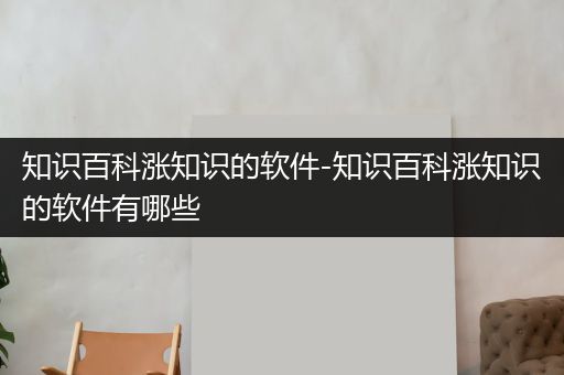 知识百科涨知识的软件-知识百科涨知识的软件有哪些