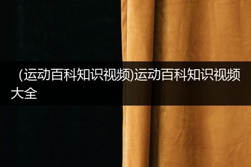 （运动百科知识视频)运动百科知识视频大全