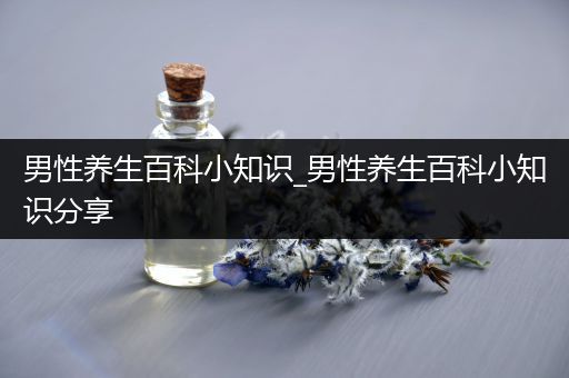 男性养生百科小知识_男性养生百科小知识分享