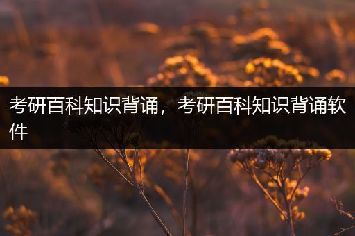 考研百科知识背诵，考研百科知识背诵软件