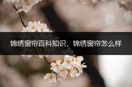 锦绣窗帘百科知识，锦绣窗帘怎么样
