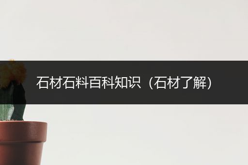 石材石料百科知识（石材了解）