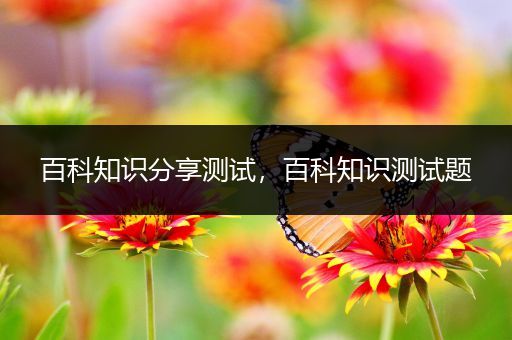 百科知识分享测试，百科知识测试题