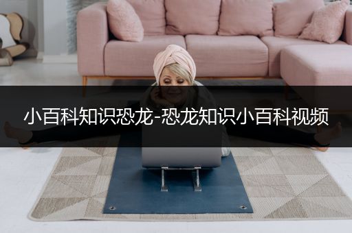 小百科知识恐龙-恐龙知识小百科视频