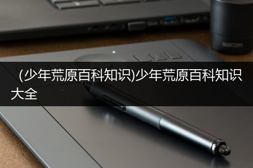 （少年荒原百科知识)少年荒原百科知识大全