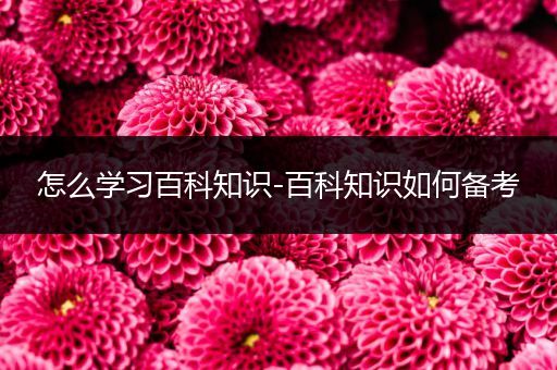 怎么学习百科知识-百科知识如何备考