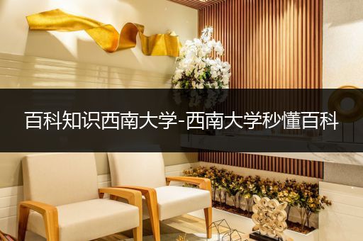 百科知识西南大学-西南大学秒懂百科