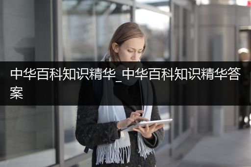 中华百科知识精华_中华百科知识精华答案