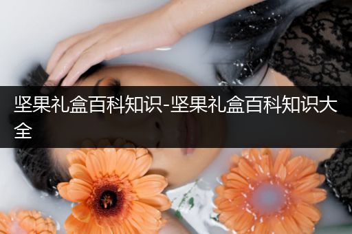 坚果礼盒百科知识-坚果礼盒百科知识大全