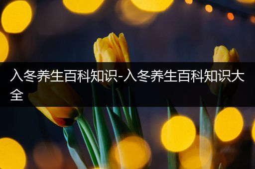 入冬养生百科知识-入冬养生百科知识大全