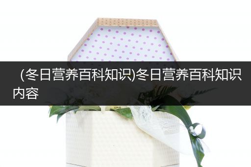（冬日营养百科知识)冬日营养百科知识内容