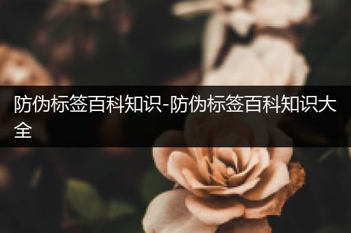 防伪标签百科知识-防伪标签百科知识大全